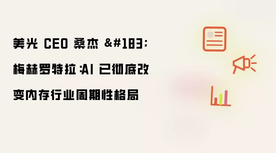 美光 CEO 桑杰 · 梅赫罗特拉：AI 已彻底改变内存行业周期性格局