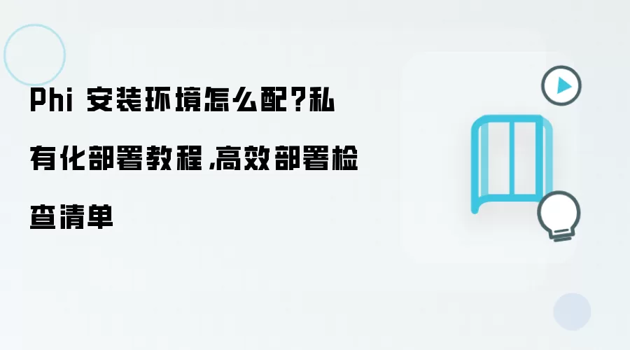 Phi 安装环境怎么配？私有化部署教程，高效部署检查清单