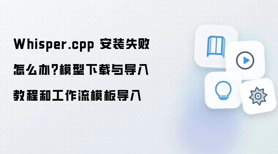 Whisper.cpp 安装失败怎么办?模型下载与导入教程和工作流模板导入
