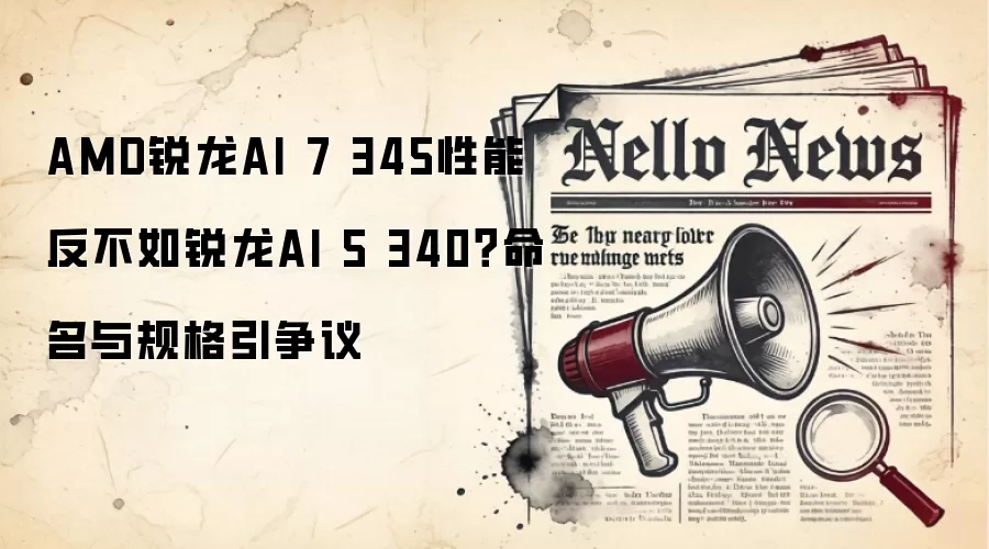 AMD锐龙AI 7 345性能反不如锐龙AI 5 340？命名与规格引争议