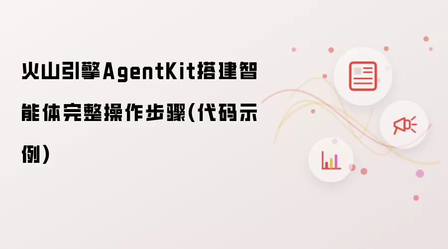 火山引擎AgentKit搭建智能体完整操作步骤(代码示例)