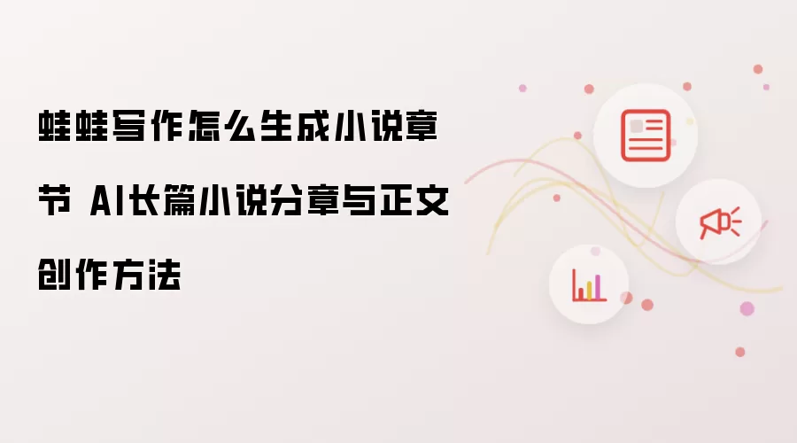 蛙蛙写作怎么生成小说章节 AI长篇小说分章与正文创作方法