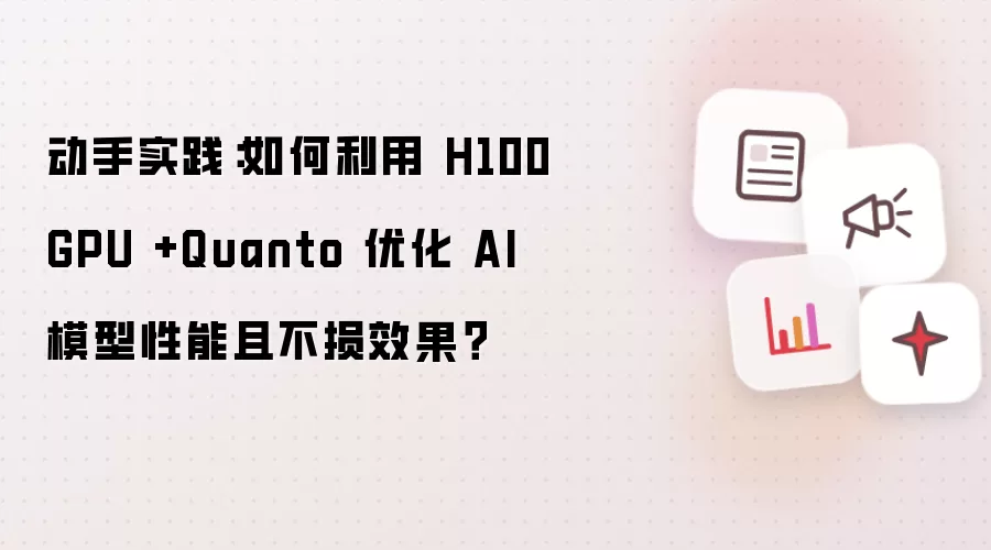 动手实践：如何利用 H100 GPU +Quanto 优化 AI 模型性能且不损效果？