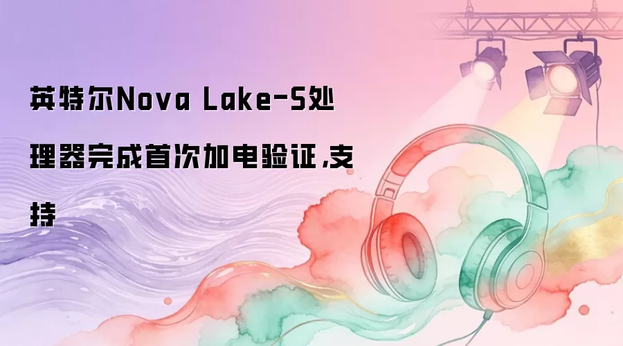 英特尔Nova Lake-S处理器完成首次加电验证，支持
