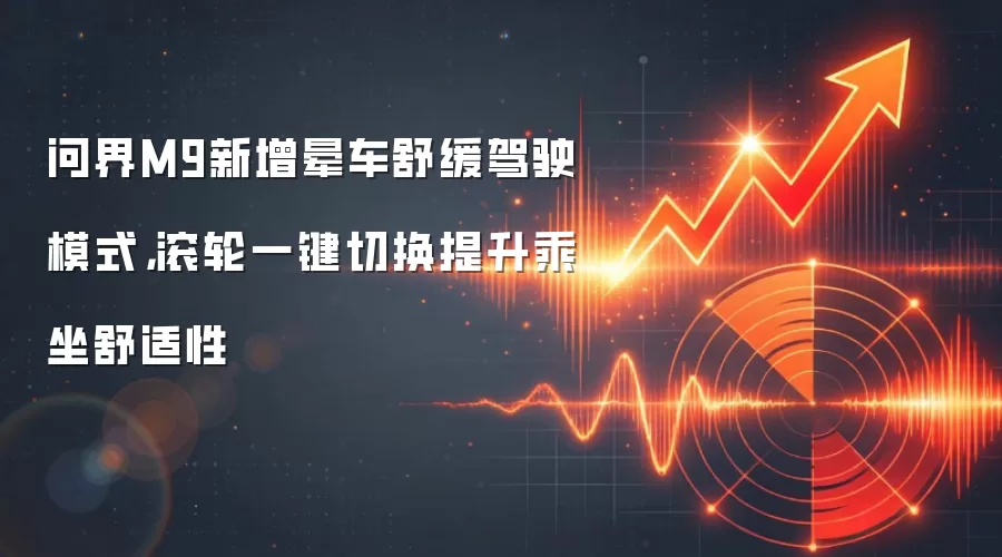 问界M9新增晕车舒缓驾驶模式，滚轮一键切换提升乘坐舒适性