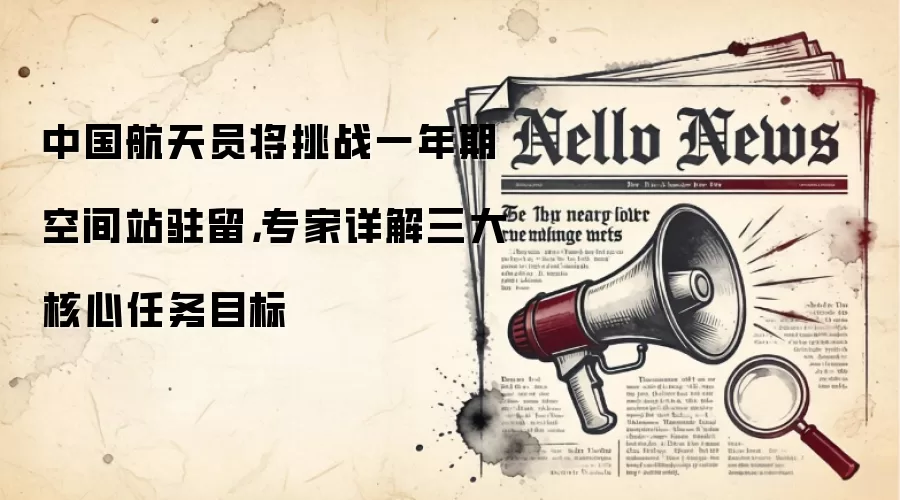 中国航天员将挑战一年期空间站驻留，专家详解三大核心任务目标
