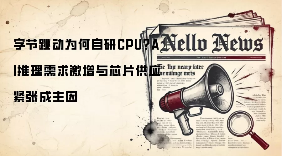 字节跳动为何自研CPU？AI推理需求激增与芯片供应紧张成主因