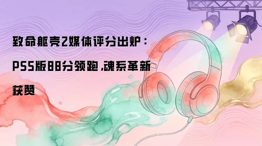 致命躯壳2媒体评分出炉:PS5版88分领跑,魂系革新获赞