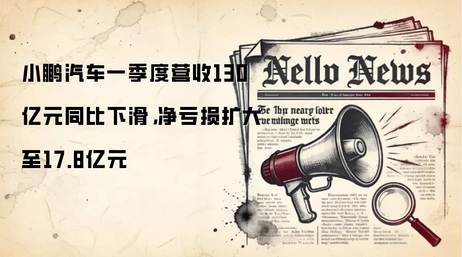 小鹏汽车一季度营收130亿元同比下滑，净亏损扩大至17.8亿元