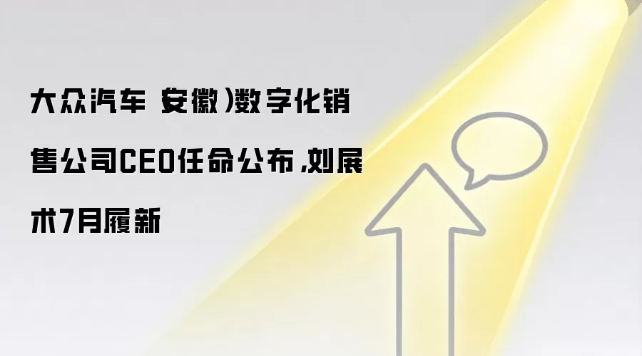 大众汽车（安徽）数字化销售公司CEO任命公布，刘展术7月履新