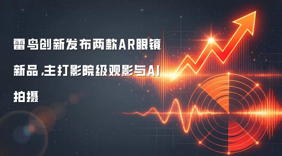 雷鸟创新发布两款AR眼镜新品，主打影院级观影与AI拍摄