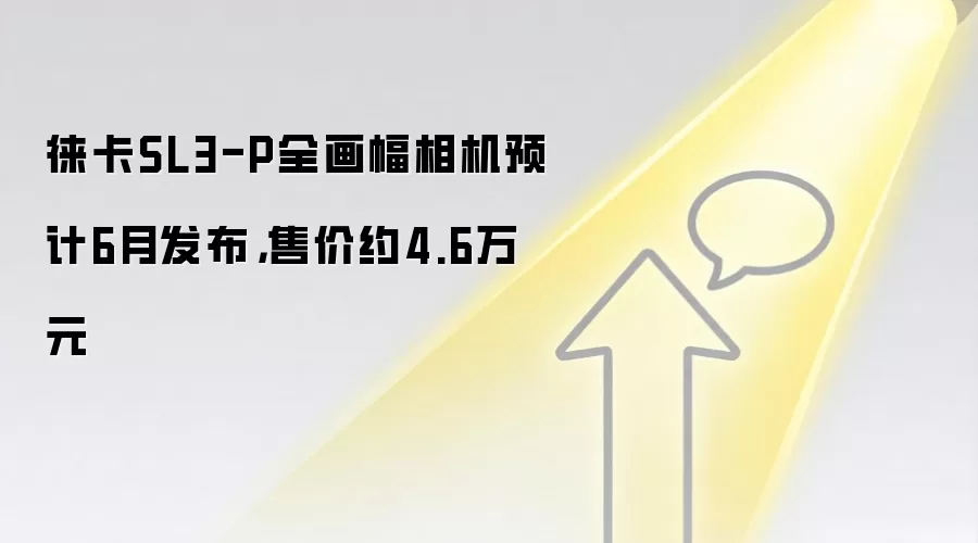徕卡SL3-P全画幅相机预计6月发布，售价约4.6万元