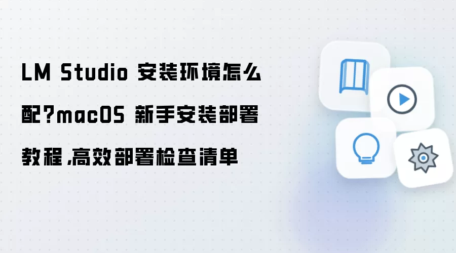 LM Studio 安装环境怎么配?macOS 新手安装部署教程,高效部署检查清单