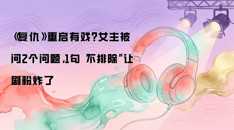 《复仇》重启有戏？女主被问2个问题，1句“不排除”让剧粉炸了