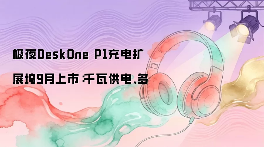 极夜DeskOne P1充电扩展坞9月上市：千瓦供电、多