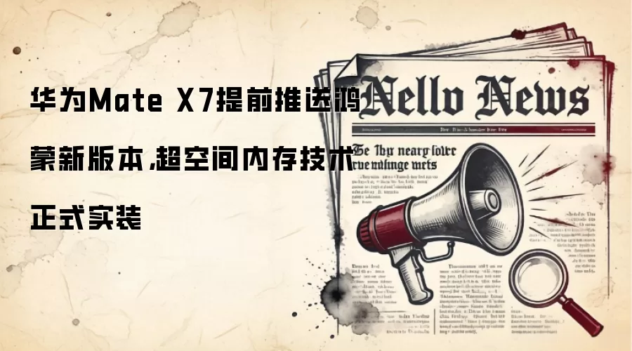 华&为Mate X7提前推送鸿蒙新版本，超空间内存技术正式实装