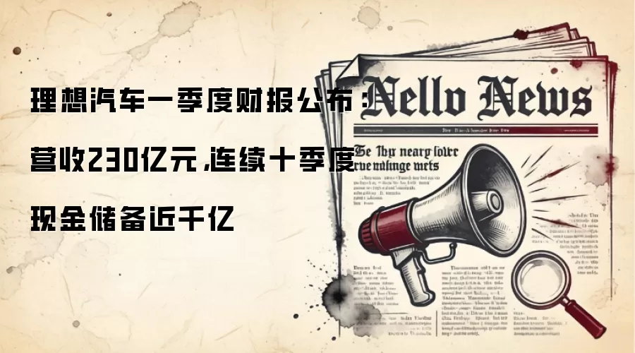 理想汽车一季度财报公布：营收230亿元，连续十季度现金储备近千亿