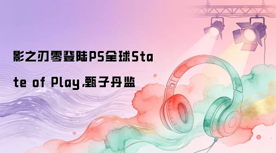 影之刃零登陆PS全球State of Play,甄子丹监