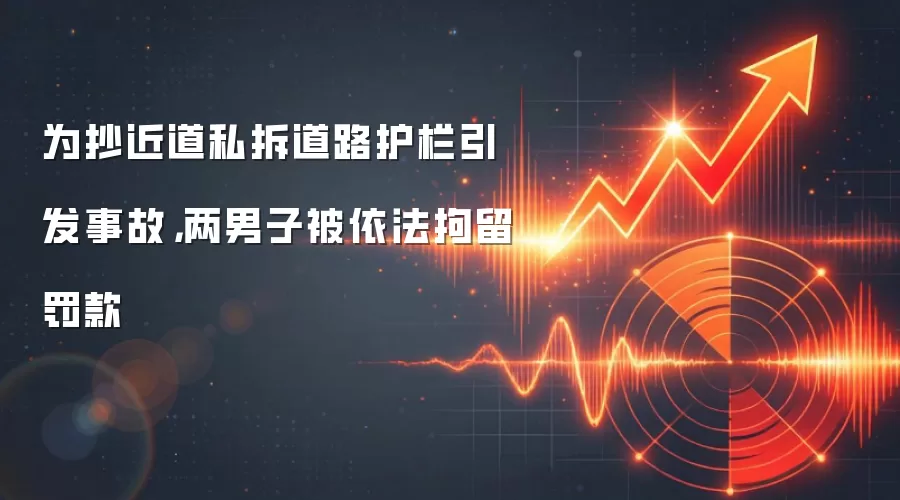 为抄近道私拆道路护栏引发事故，两男子被依法拘留罚款