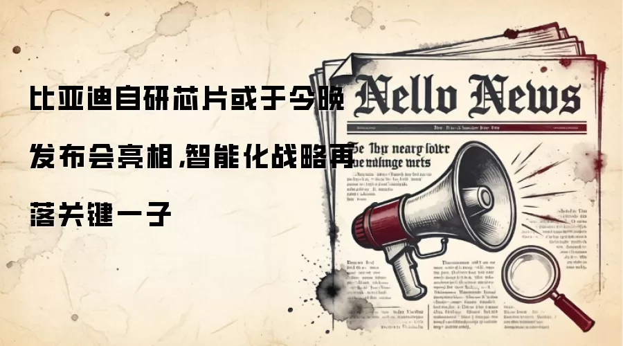 比亚迪自研芯片或于今晚发布会亮相，智能化战略再落关键一子
