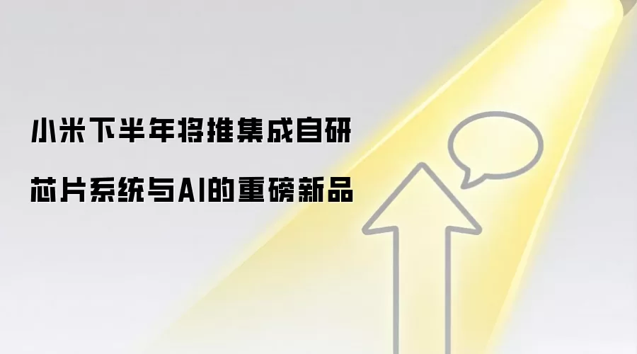 小米下半年将推集成自研芯片系统与AI的重磅新品