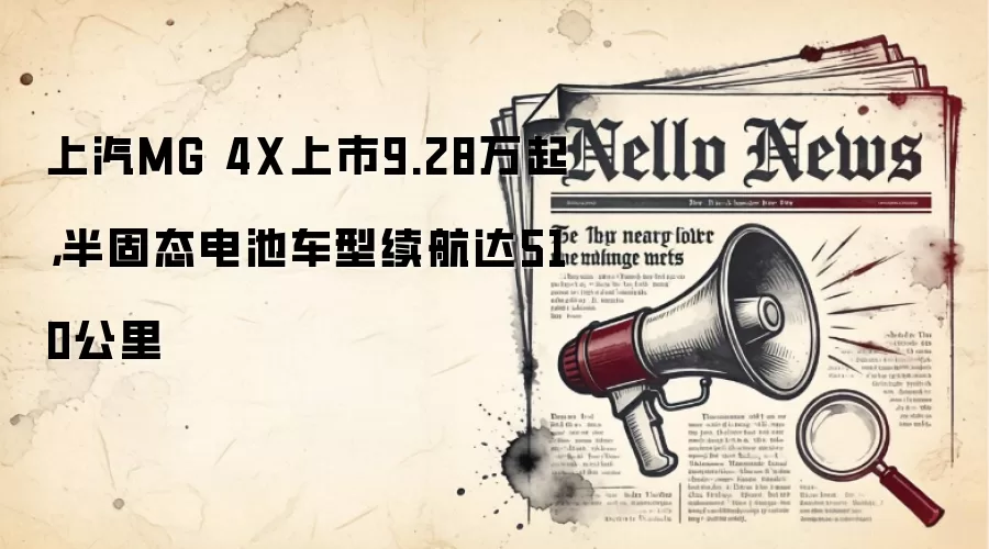 上汽MG 4X上市9.28万起，半固态电池车型续航达510公里