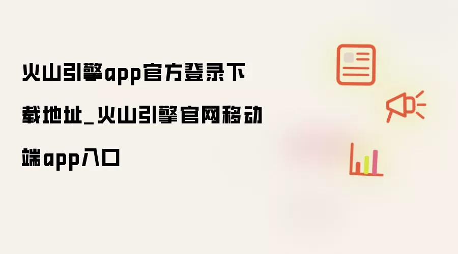 火山引擎app官方登录下载地址_火山引擎官网移动端app入口