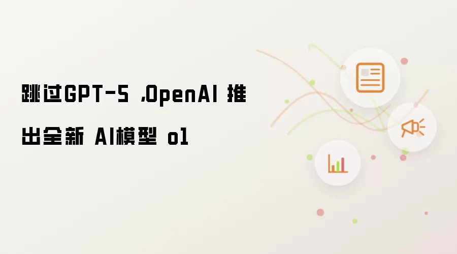 跳过GPT-5，OpenAI 推出全新 AI模型 o1