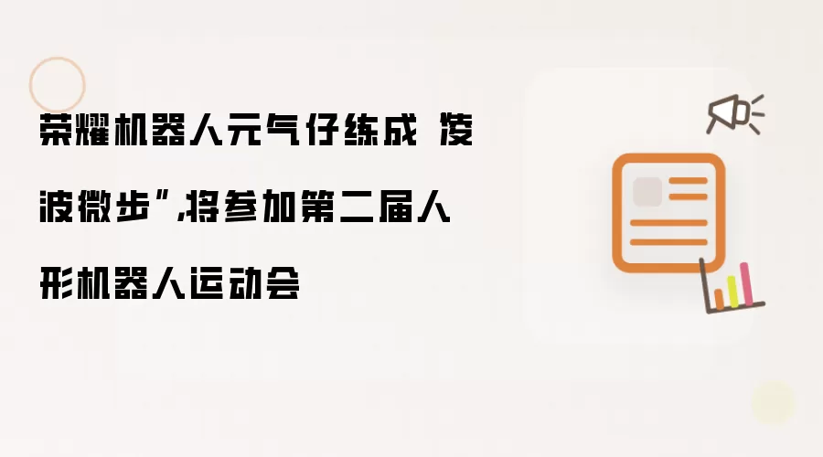 荣耀机器人元气仔练成“凌波微步”,将参加第二届人形机器人运动会