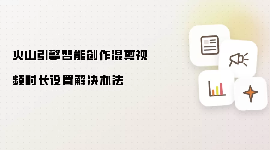 火山引擎智能创作混剪视频时长设置解决办法