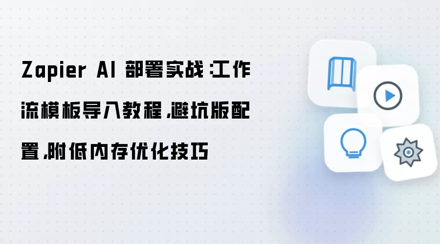 Zapier AI 部署实战:工作流模板导入教程,避坑版配置,附低内存优化技巧
