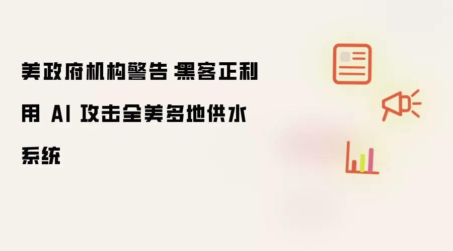 美政府机构警告：黑客正利用 AI 攻击全美多地供水系统