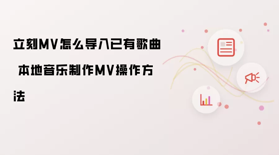 立刻MV怎么导入已有歌曲 本地音乐制作MV操作方法