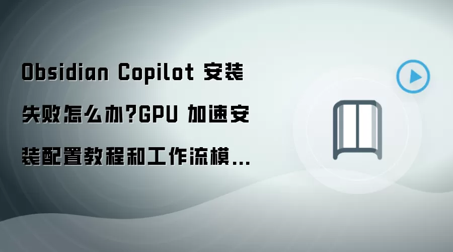 Obsidian Copilot 安装失败怎么办？GPU 加速安装配置教程和工作流模板导入