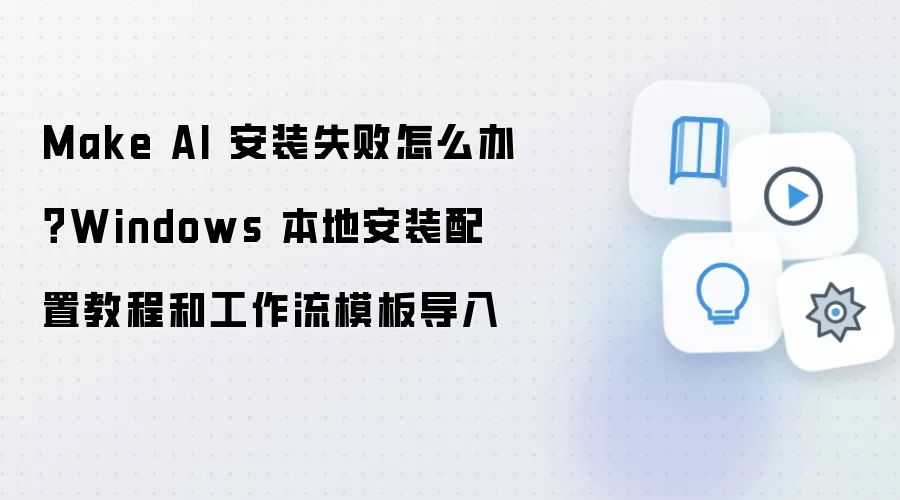 Make AI 安装失败怎么办?Windows 本地安装配置教程和工作流模板导入