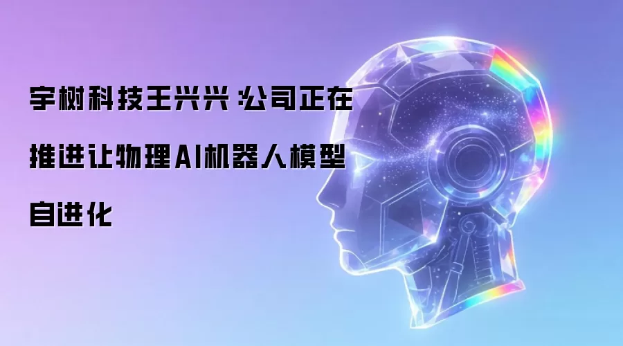 宇树科技王兴兴：公司正在推进让物理AI机器人模型自进化
