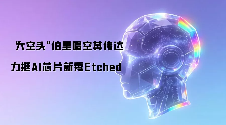 “大空头”伯里唱空英伟达 力挺AI芯片新秀Etched