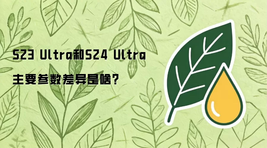 S23 Ultra和S24 Ultra主要参数差异是啥？