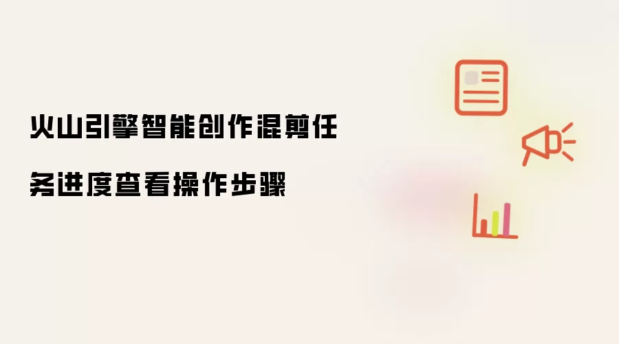 火山引擎智能创作混剪任务进度查看操作步骤