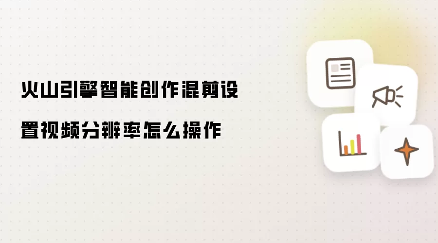 火山引擎智能创作混剪设置视频分辨率怎么操作