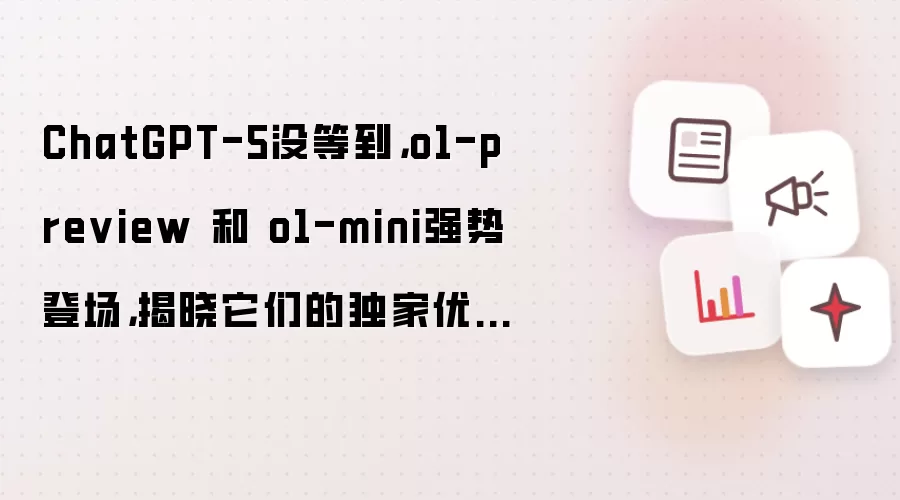 ChatGPT-5没等到，o1-preview 和 o1-mini强势登场，揭晓它们的独家优势！