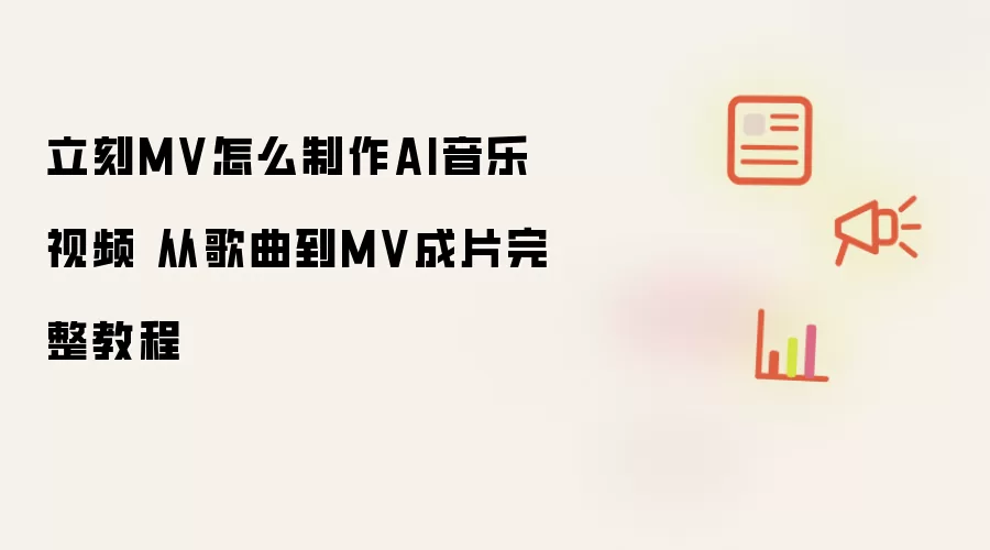 立刻MV怎么制作AI音乐视频 从歌曲到MV成片完整教程