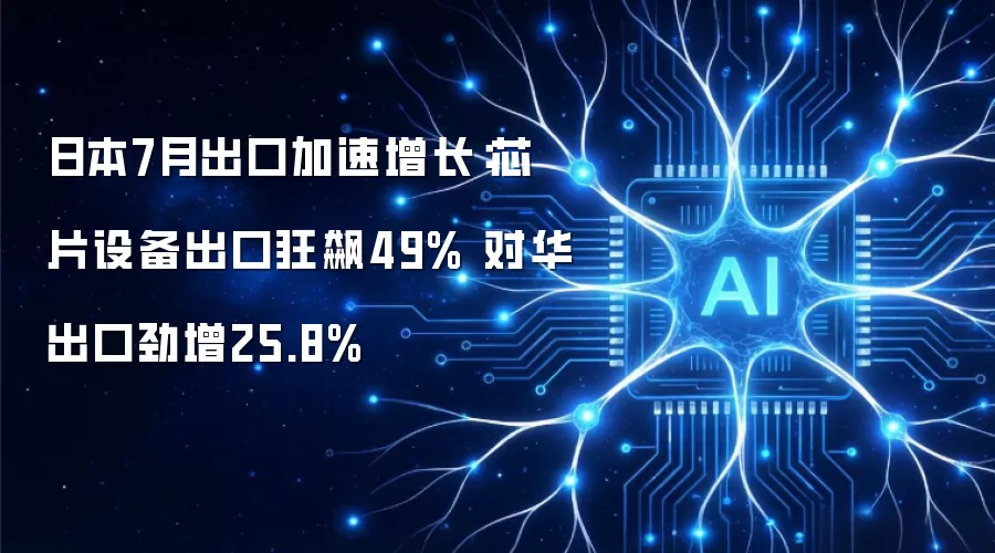 日本7月出口加速增长:芯片设备出口狂飙49% 对华出口劲增25.8%